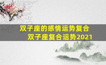 双子座的感情运势复合 双子座复合运势2021